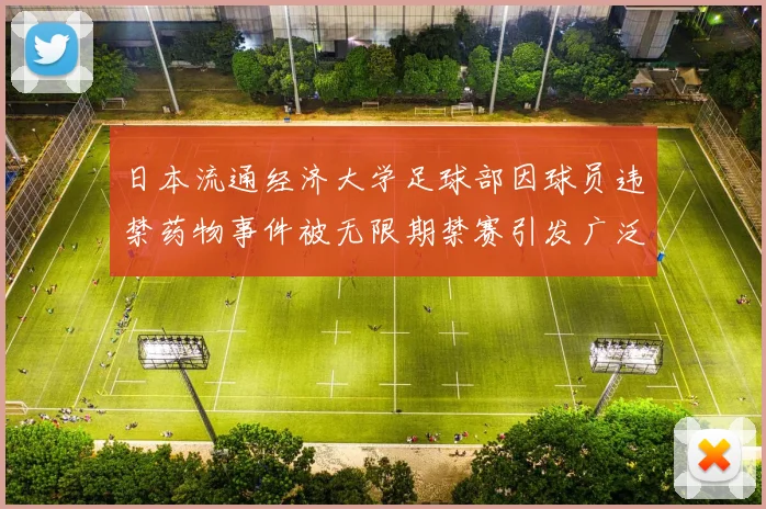 日本流通经济大学足球部因球员违禁药物事件被无限期禁赛引发广泛关注