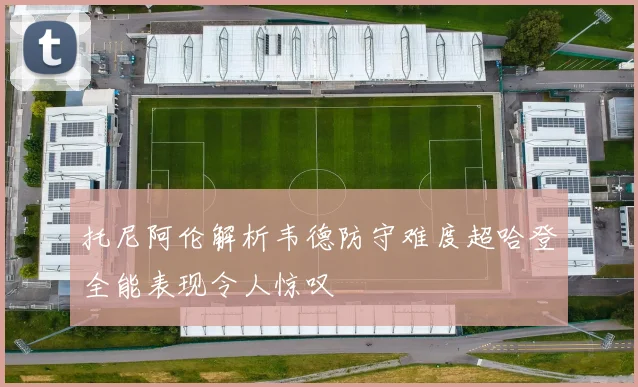 托尼阿伦解析韦德防守难度超哈登全能表现令人惊叹