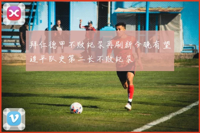 拜仁德甲不败纪录再刷新今晚有望追平队史第二长不败纪录