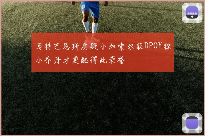 马特巴恩斯质疑小加索尔获DPOY称小乔丹才更配得此荣誉