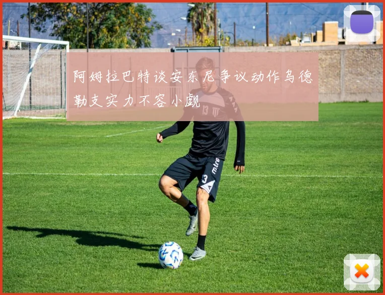 阿姆拉巴特谈安东尼争议动作乌德勒支实力不容小觑