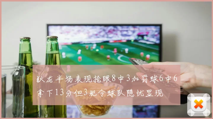 狄龙半场表现抢眼8中3加罚球6中6拿下13分但3犯令球队隐忧显现