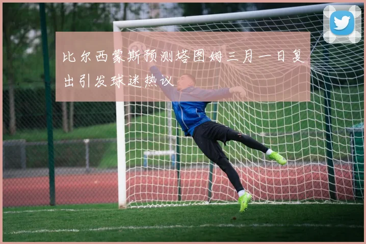 比尔西蒙斯预测塔图姆三月一日复出引发球迷热议
