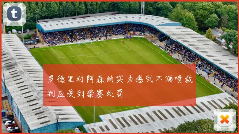 罗德里对阿森纳实力感到不满喷裁判应受到禁赛处罚