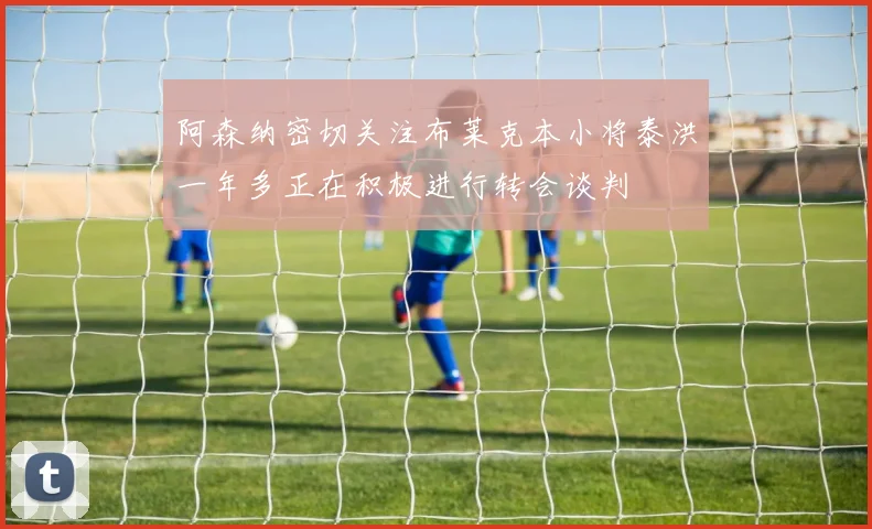 阿森纳密切关注布莱克本小将泰洪一年多正在积极进行转会谈判