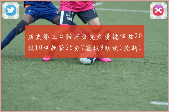 历史第三年轻万分先生爱德华兹20投10中斩获25分7篮板9助攻1抢断1盖帽