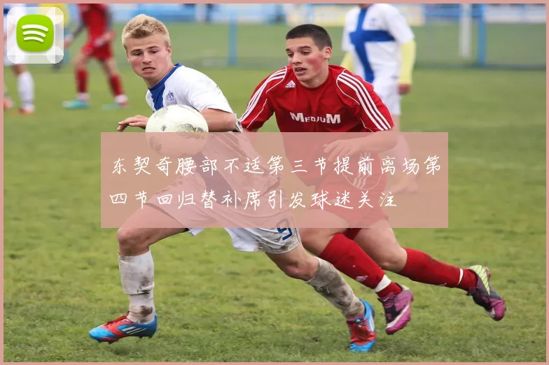 东契奇腰部不适第三节提前离场第四节回归替补席引发球迷关注