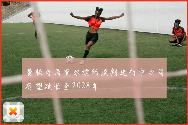 曼联与马奎尔续约谈判进行中合同有望延长至2028年