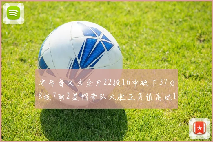 字母哥火力全开22投16中砍下37分8板7助2盖帽带队大胜正负值高达18