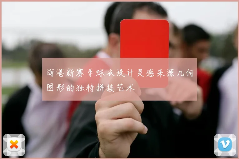 海港新赛季球衣设计灵感来源几何图形的独特拼接艺术