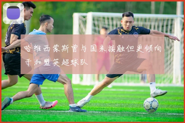 哈维西蒙斯曾与国米接触但更倾向于加盟英超球队