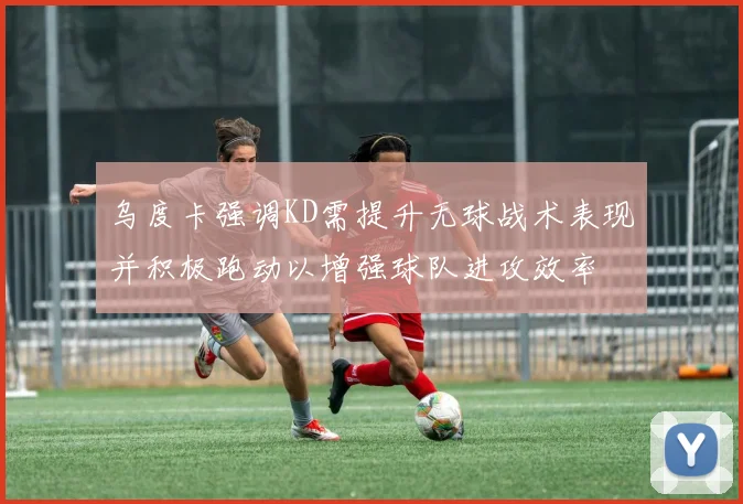 乌度卡强调KD需提升无球战术表现并积极跑动以增强球队进攻效率