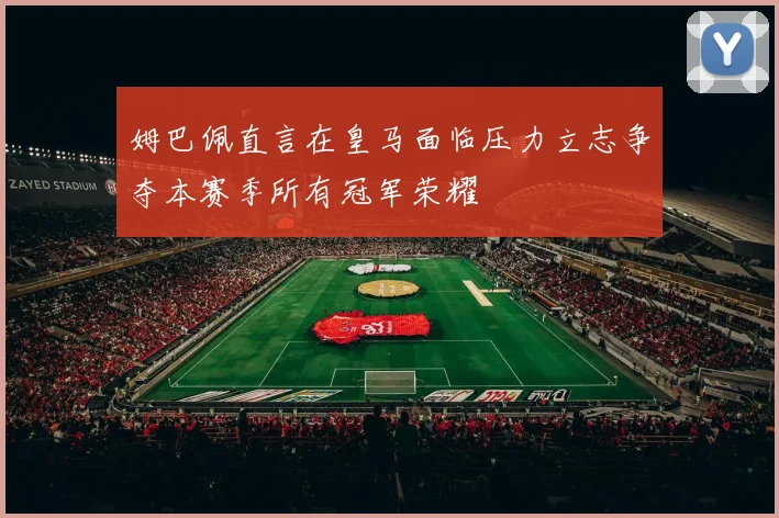 姆巴佩直言在皇马面临压力立志争夺本赛季所有冠军荣耀