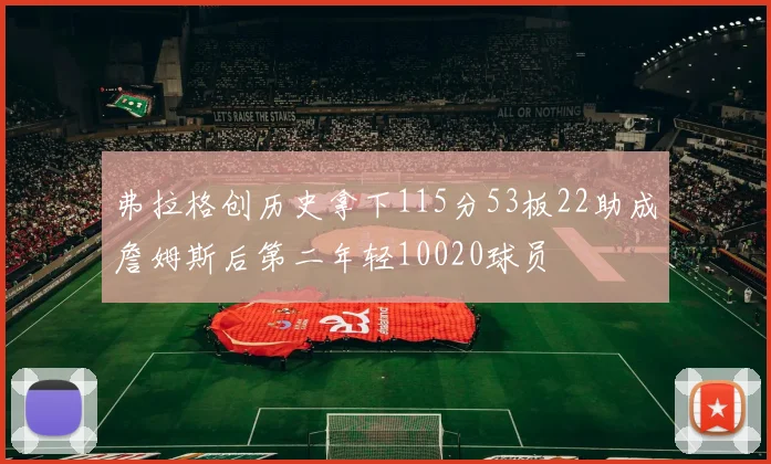 弗拉格创历史拿下115分53板22助成詹姆斯后第二年轻10020球员