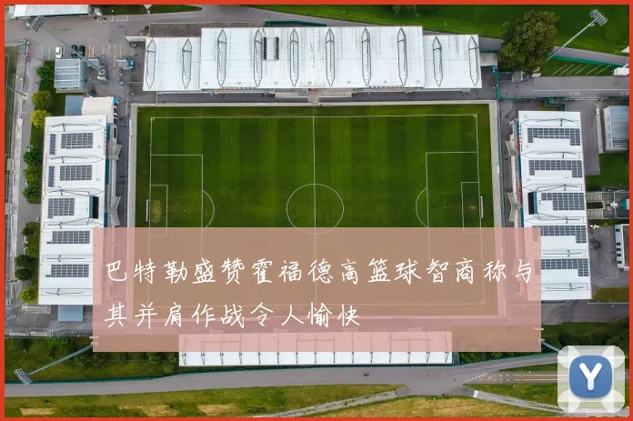 巴特勒盛赞霍福德高篮球智商称与其并肩作战令人愉快