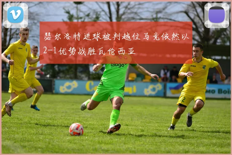瑟尔洛特进球被判越位马竞依然以2-1优势战胜瓦伦西亚