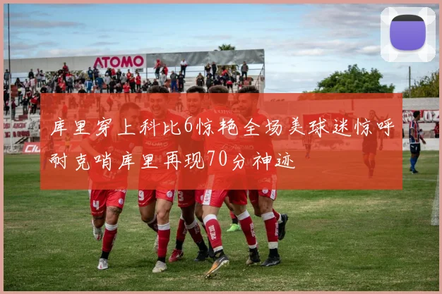 库里穿上科比6惊艳全场美球迷惊呼耐克哨库里再现70分神迹