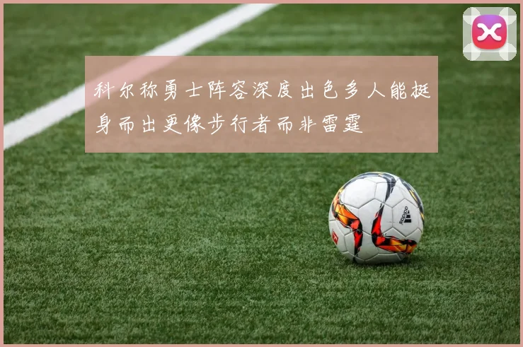 科尔称勇士阵容深度出色多人能挺身而出更像步行者而非雷霆