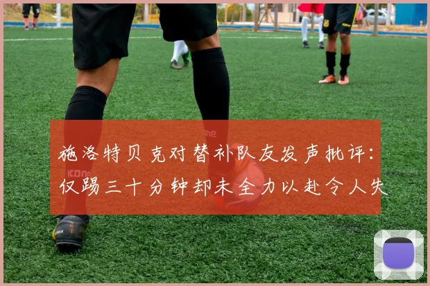 施洛特贝克对替补队友发声批评：仅踢三十分钟却未全力以赴令人失望