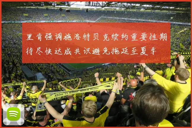 里肯强调施洛特贝克续约重要性期待尽快达成共识避免拖延至夏季