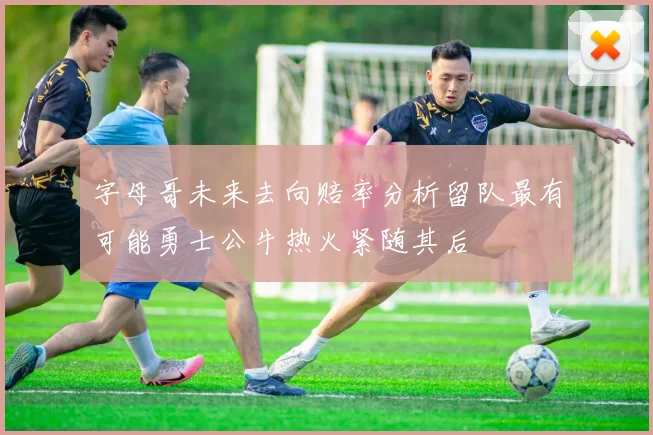 字母哥未来去向赔率分析留队最有可能勇士公牛热火紧随其后